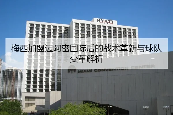 梅西加盟迈阿密国际后的战术革新与球队变革解析